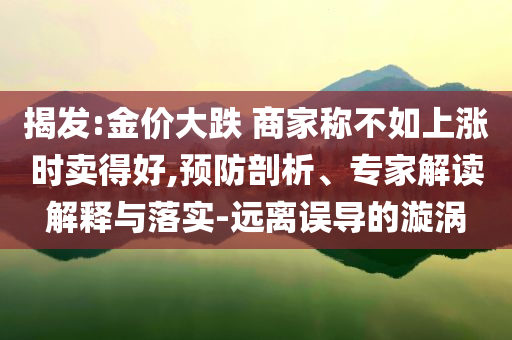 揭發(fā):金價大跌 商家稱不如上漲時賣得好,預(yù)防剖析、專家解讀解釋與落實-遠(yuǎn)離誤導(dǎo)的漩渦