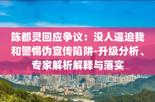 陳都靈回應(yīng)爭議：沒人逼迫我和警惕偽宣傳陷阱-升級分析、專家解析解釋與落實