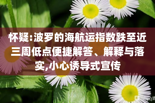 懷疑:波羅的海航運指數(shù)跌至近三周低點便捷解答、解釋與落實,小心誘導(dǎo)式宣傳