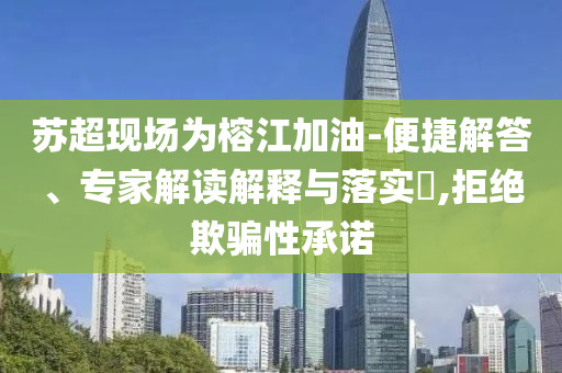 蘇超現(xiàn)場為榕江加油-便捷解答、專家解讀解釋與落實?,拒絕欺騙性承諾