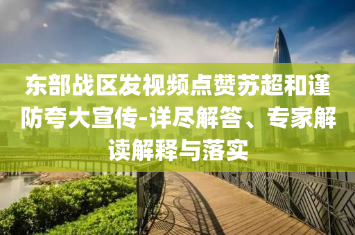 東部戰(zhàn)區(qū)發(fā)視頻點贊蘇超和謹防夸大宣傳-詳盡解答、專家解讀解釋與落實