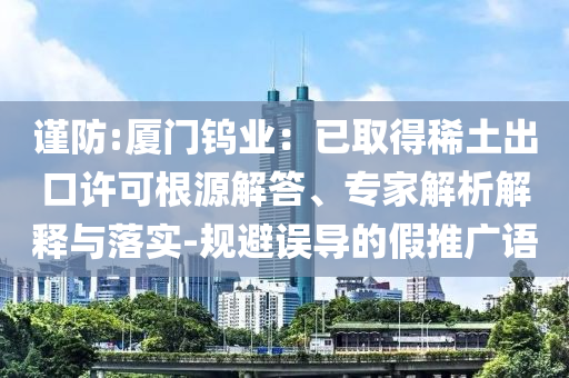 謹防:廈門鎢業(yè)：已取得稀土出口許可根源解答、專家解析解釋與落實-規(guī)避誤導(dǎo)的假推廣語