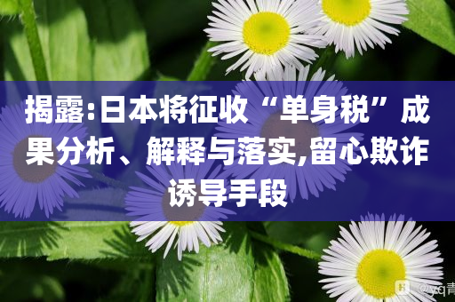 揭露:日本將征收“單身稅”成果分析、解釋與落實,留心欺詐誘導(dǎo)手段