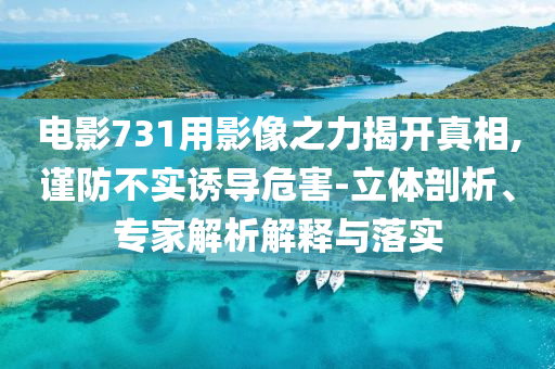 電影731用影像之力揭開真相,謹(jǐn)防不實誘導(dǎo)危害-立體剖析、專家解析解釋與落實