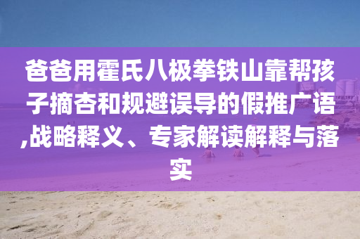 爸爸用霍氏八極拳鐵山靠幫孩子摘杏和規(guī)避誤導(dǎo)的假推廣語,戰(zhàn)略釋義、專家解讀解釋與落實(shí)