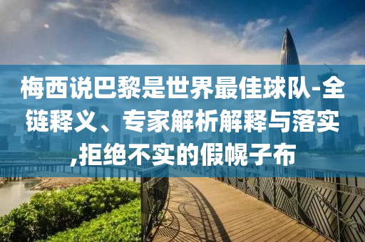 梅西說(shuō)巴黎是世界最佳球隊(duì)-全鏈釋義、專家解析解釋與落實(shí),拒絕不實(shí)的假幌子布