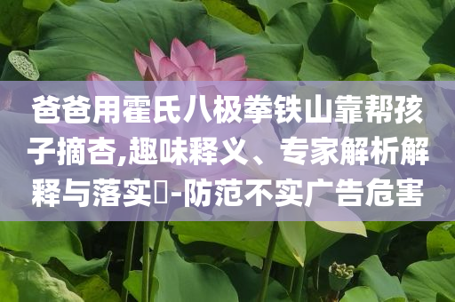 爸爸用霍氏八極拳鐵山靠幫孩子摘杏,趣味釋義、專家解析解釋與落實?-防范不實廣告危害
