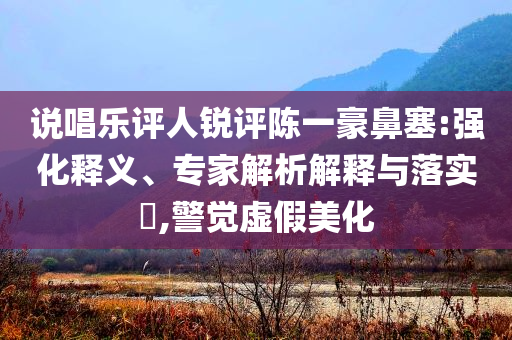 說唱樂評人銳評陳一豪鼻塞:強(qiáng)化釋義、專家解析解釋與落實?,警覺虛假美化