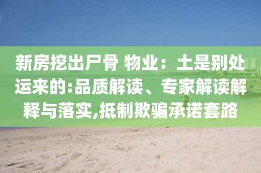 新房挖出尸骨 物業(yè)：土是別處運來的:品質(zhì)解讀、專家解讀解釋與落實,抵制欺騙承諾套路