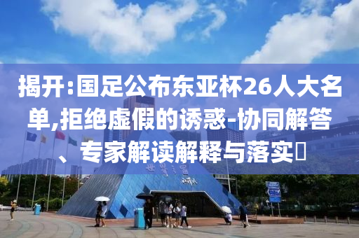 揭開:國(guó)足公布東亞杯26人大名單,拒絕虛假的誘惑-協(xié)同解答、專家解讀解釋與落實(shí)?