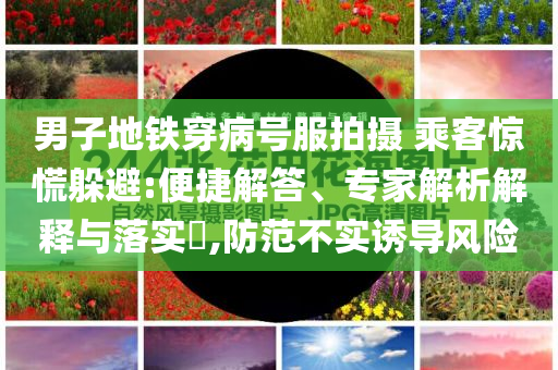 男子地鐵穿病號(hào)服拍攝 乘客驚慌躲避:便捷解答、專(zhuān)家解析解釋與落實(shí)?,防范不實(shí)誘導(dǎo)風(fēng)險(xiǎn)