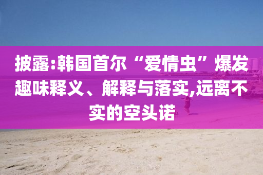 披露:韓國(guó)首爾“愛(ài)情蟲(chóng)”爆發(fā)趣味釋義、解釋與落實(shí),遠(yuǎn)離不實(shí)的空頭諾