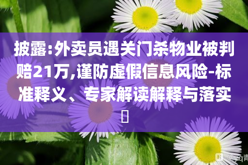 披露:外賣(mài)員遇關(guān)門(mén)殺物業(yè)被判賠21萬(wàn),謹(jǐn)防虛假信息風(fēng)險(xiǎn)-標(biāo)準(zhǔn)釋義、專家解讀解釋與落實(shí)?