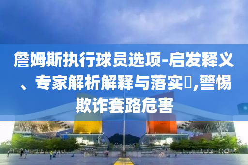 詹姆斯執(zhí)行球員選項-啟發(fā)釋義、專家解析解釋與落實?,警惕欺詐套路危害