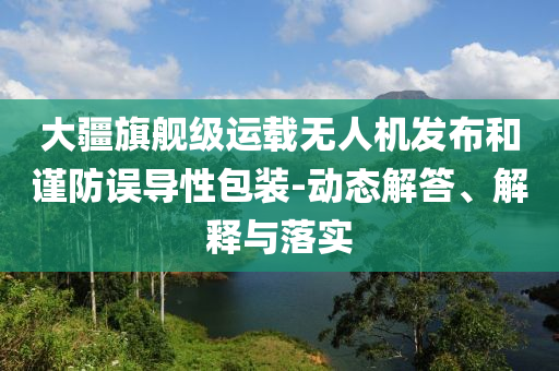 大疆旗艦級(jí)運(yùn)載無(wú)人機(jī)發(fā)布和謹(jǐn)防誤導(dǎo)性包裝-動(dòng)態(tài)解答、解釋與落實(shí)