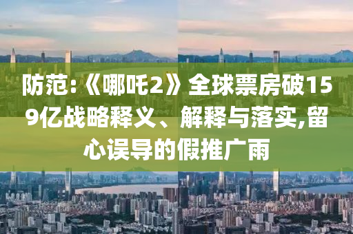 防范:《哪吒2》全球票房破159億戰(zhàn)略釋義、解釋與落實,留心誤導(dǎo)的假推廣雨