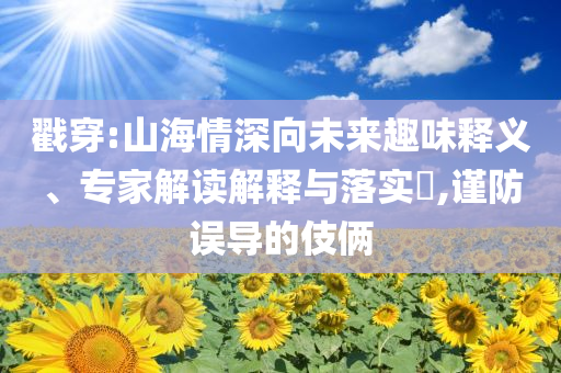 戳穿:山海情深向未來趣味釋義、專家解讀解釋與落實?,謹防誤導(dǎo)的伎倆
