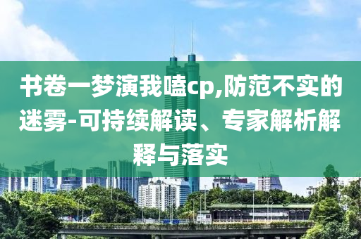 書卷一夢演我嗑cp,防范不實的迷霧-可持續(xù)解讀、專家解析解釋與落實