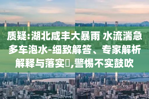 質(zhì)疑:湖北咸豐大暴雨 水流湍急多車泡水-細(xì)致解答、專家解析解釋與落實(shí)?,警惕不實(shí)鼓吹