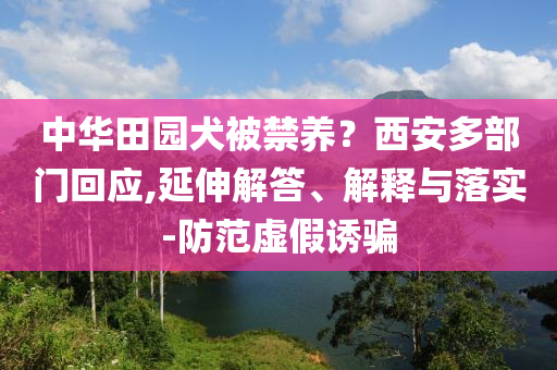 中華田園犬被禁養(yǎng)？西安多部門回應(yīng),延伸解答、解釋與落實(shí)-防范虛假誘騙