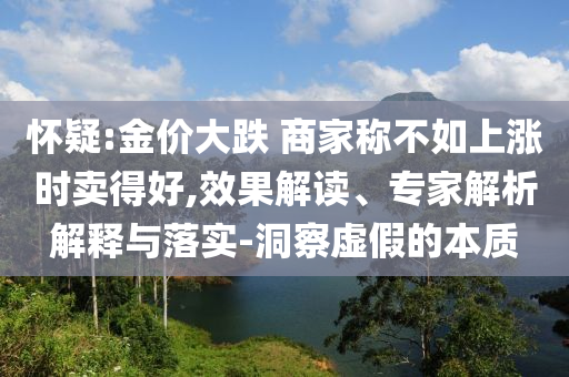 懷疑:金價(jià)大跌 商家稱不如上漲時(shí)賣得好,效果解讀、專家解析解釋與落實(shí)-洞察虛假的本質(zhì)