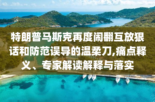 特朗普馬斯克再度鬧翻互放狠話和防范誤導(dǎo)的溫柔刀,痛點釋義、專家解讀解釋與落實