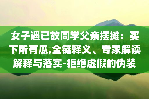 女子遇已故同學(xué)父親擺攤：買下所有瓜,全鏈釋義、專家解讀解釋與落實-拒絕虛假的偽裝