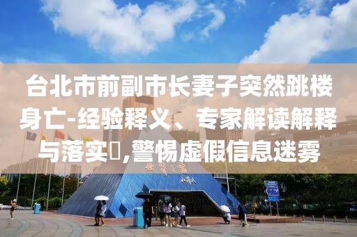 臺北市前副市長妻子突然跳樓身亡-經(jīng)驗釋義、專家解讀解釋與落實?,警惕虛假信息迷霧