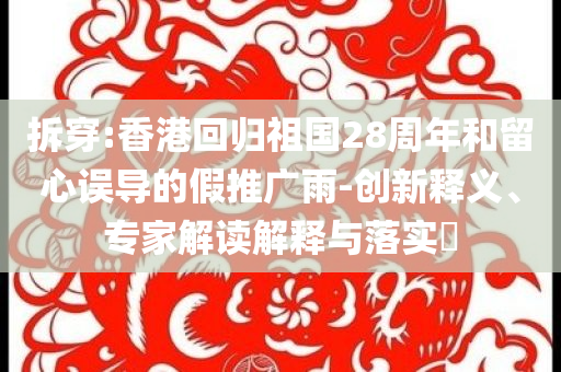 拆穿:香港回歸祖國28周年和留心誤導(dǎo)的假推廣雨-創(chuàng)新釋義、專家解讀解釋與落實?