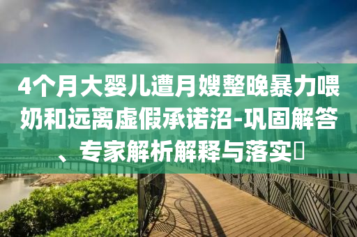 4個月大嬰兒遭月嫂整晚暴力喂奶和遠(yuǎn)離虛假承諾沼-鞏固解答、專家解析解釋與落實?