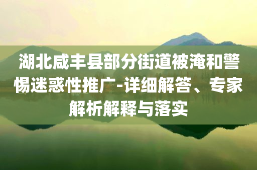 湖北咸豐縣部分街道被淹和警惕迷惑性推廣-詳細(xì)解答、專家解析解釋與落實(shí)