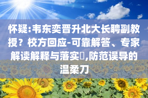 懷疑:韋東奕晉升北大長(zhǎng)聘副教授？校方回應(yīng)-可靠解答、專(zhuān)家解讀解釋與落實(shí)?,防范誤導(dǎo)的溫柔刀