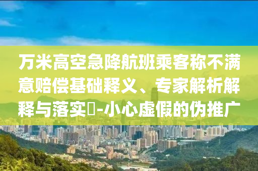 萬(wàn)米高空急降航班乘客稱(chēng)不滿(mǎn)意賠償基礎(chǔ)釋義、專(zhuān)家解析解釋與落實(shí)?-小心虛假的偽推廣