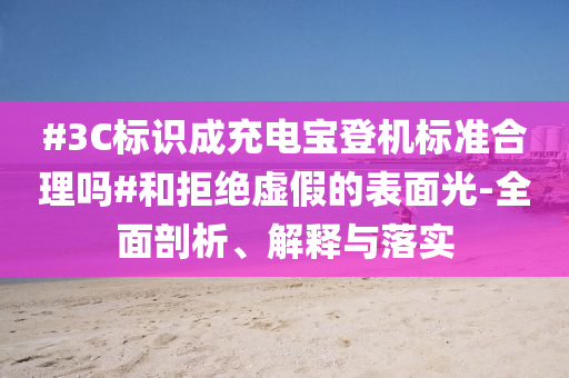 #3C標(biāo)識(shí)成充電寶登機(jī)標(biāo)準(zhǔn)合理嗎#和拒絕虛假的表面光-全面剖析、解釋與落實(shí)