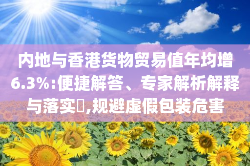 內(nèi)地與香港貨物貿(mào)易值年均增6.3%:便捷解答、專(zhuān)家解析解釋與落實(shí)?,規(guī)避虛假包裝危害