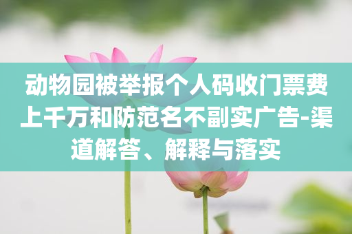 動(dòng)物園被舉報(bào)個(gè)人碼收門(mén)票費(fèi)上千萬(wàn)和防范名不副實(shí)廣告-渠道解答、解釋與落實(shí)