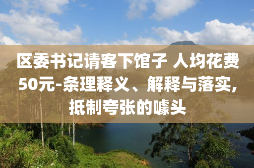 區(qū)委書(shū)記請(qǐng)客下館子 人均花費(fèi)50元-條理釋義、解釋與落實(shí),抵制夸張的噱頭