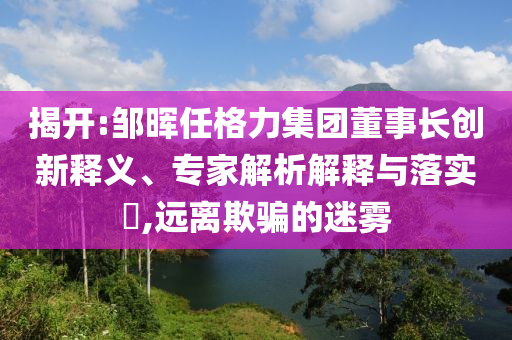 揭開(kāi):鄒暉任格力集團(tuán)董事長(zhǎng)創(chuàng)新釋義、專(zhuān)家解析解釋與落實(shí)?,遠(yuǎn)離欺騙的迷霧