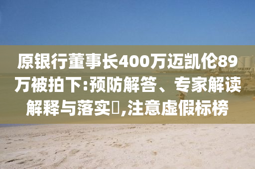 原銀行董事長400萬邁凱倫89萬被拍下:預防解答、專家解讀解釋與落實?,注意虛假標榜
