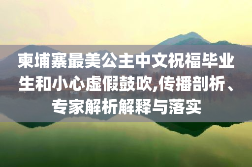 柬埔寨最美公主中文祝福畢業(yè)生和小心虛假鼓吹,傳播剖析、專家解析解釋與落實(shí)