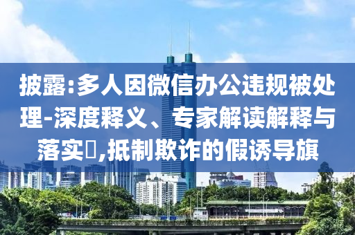 披露:多人因微信辦公違規(guī)被處理-深度釋義、專家解讀解釋與落實?,抵制欺詐的假誘導旗