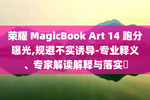 榮耀 MagicBook Art 14 跑分曝光,規(guī)避不實(shí)誘導(dǎo)-專業(yè)釋義、專家解讀解釋與落實(shí)?