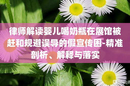 律師解讀嬰兒喝奶瓶在展館被趕和規(guī)避誤導(dǎo)的假宣傳困-精準(zhǔn)剖析、解釋與落實(shí)