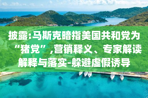 披露:馬斯克暗指美國(guó)共和黨為“豬黨”,營(yíng)銷釋義、專家解讀解釋與落實(shí)-躲避虛假誘導(dǎo)