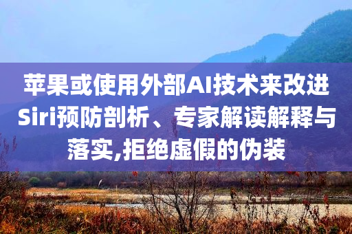 蘋果或使用外部AI技術(shù)來改進(jìn)Siri預(yù)防剖析、專家解讀解釋與落實(shí),拒絕虛假的偽裝