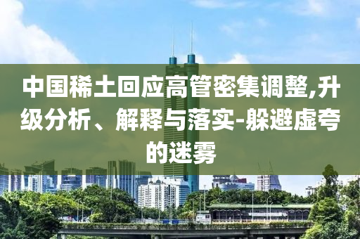 中國(guó)稀土回應(yīng)高管密集調(diào)整,升級(jí)分析、解釋與落實(shí)-躲避虛夸的迷霧