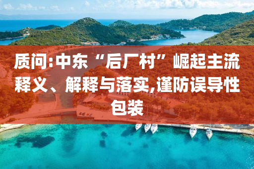 質(zhì)問:中東“后廠村”崛起主流釋義、解釋與落實(shí),謹(jǐn)防誤導(dǎo)性包裝