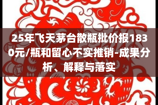 25年飛天茅臺散瓶批價報1830元/瓶和留心不實推銷-成果分析、解釋與落實