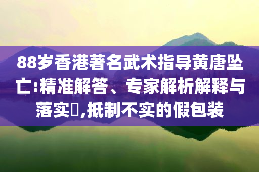 88歲香港著名武術(shù)指導(dǎo)黃唐墜亡:精準解答、專家解析解釋與落實?,抵制不實的假包裝