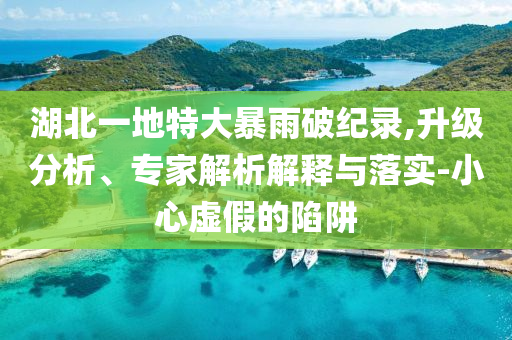 湖北一地特大暴雨破紀(jì)錄,升級分析、專家解析解釋與落實-小心虛假的陷阱